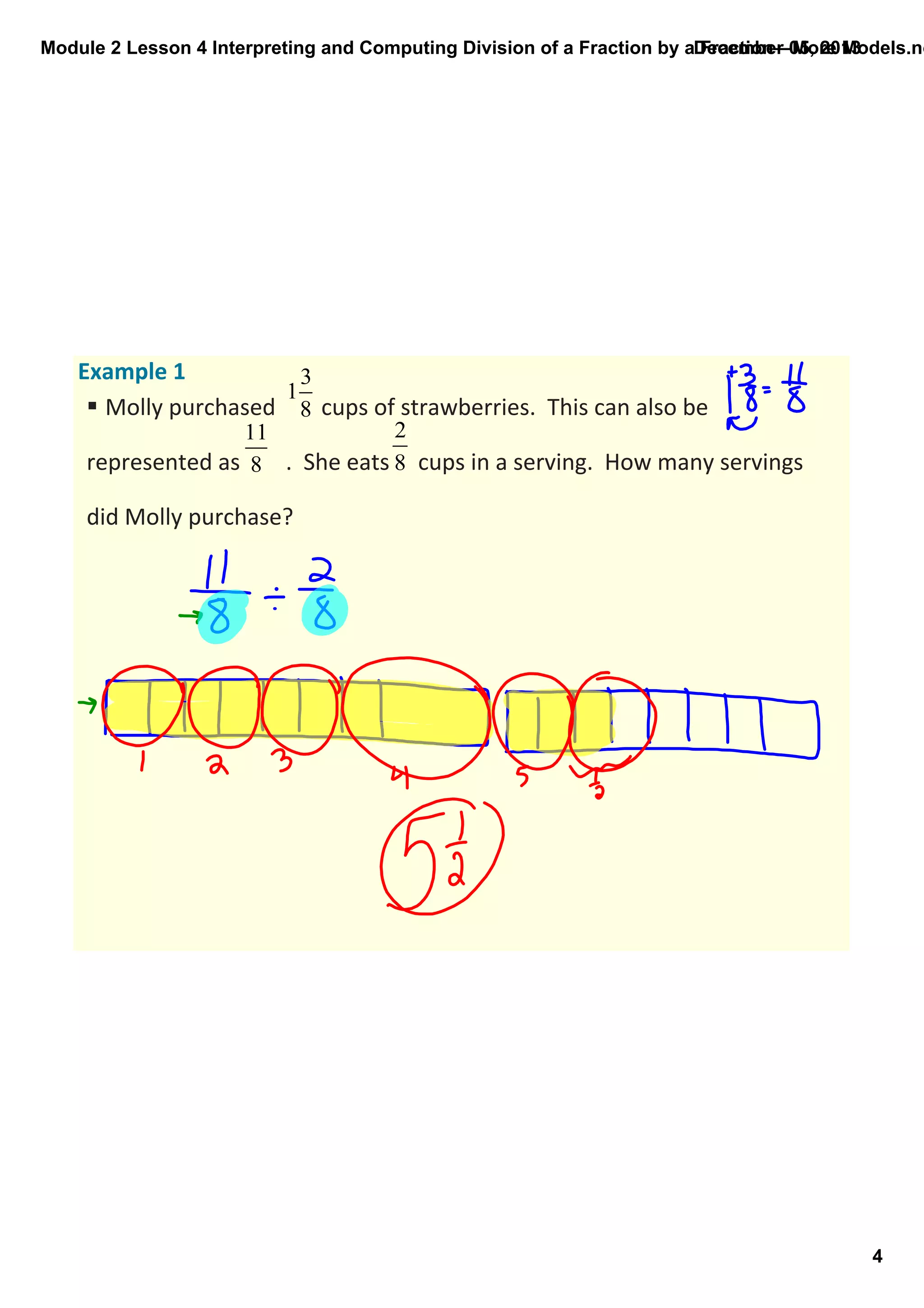 Module 2 Lesson 4 Interpreting and Computing Division of a Fraction by a Fraction—More Models.no
December 05, 2013

Example 1
§ Molly purchased        cups of strawberries.  This can also be 
represented as        .  She eats     cups in a serving.  How many servings 
did Molly purchase?

4

 