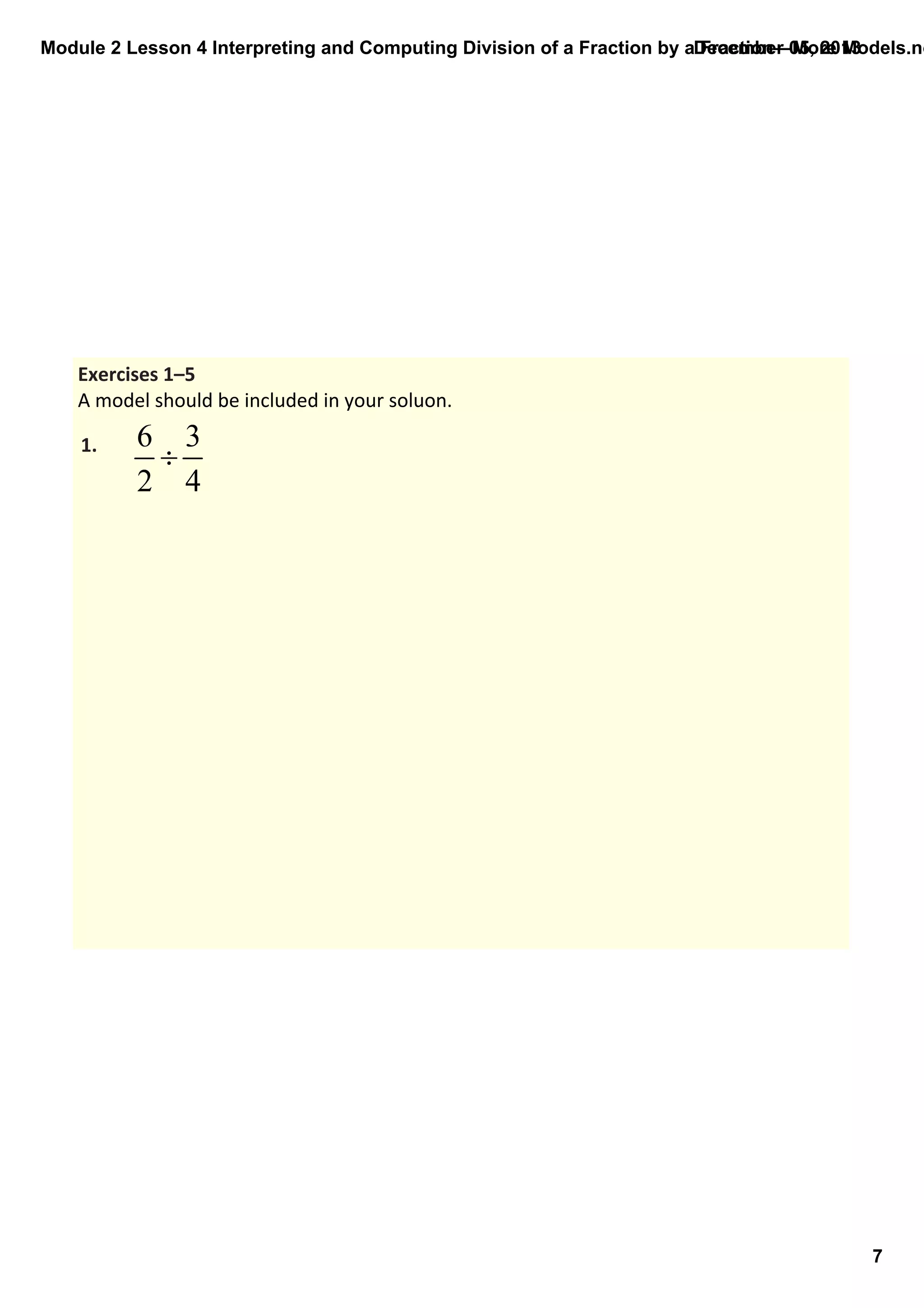 Module 2 Lesson 4 Interpreting and Computing Division of a Fraction by a Fraction—More Models.no
December 05, 2013

Exercises 1–5
A model should be included in your soluon.

1.

7

 