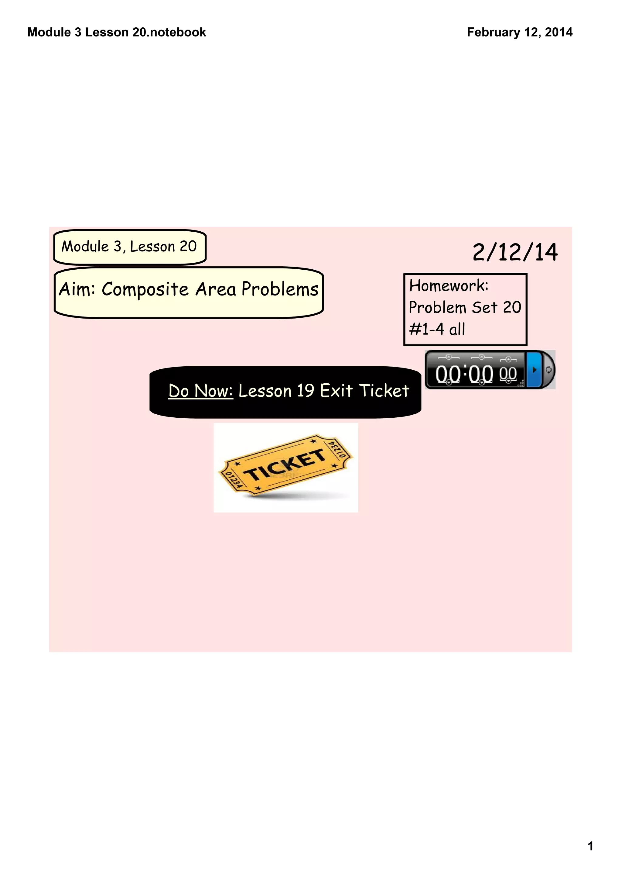 Module 3 Lesson 20.notebook
February 12, 2014
Module 3, Lesson 20
Aim: Composite Area Problems
2/12/14
Homework:
Problem Set 20
#1-4 all
Do Now: Lesson 19 Exit Ticket
1