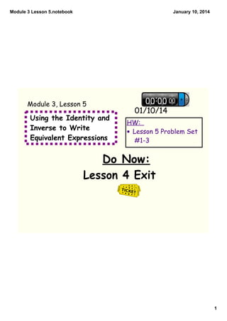 Module 3 Lesson 5.notebook

January 10, 2014

Module 3, Lesson 5

Using the Identity and
Inverse to Write
Equivalent Expressions

01/10/14
HW:
• Lesson 5 Problem Set
#1-3

Do Now:
Lesson 4 Exit

1

 
