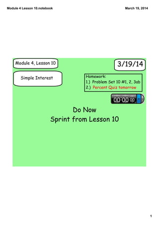 Module 4 Lesson 10.notebook
1
March 19, 2014
Module 4, Lesson 10
Simple Interest
3/19/14
Do Now
Sprint from Lesson 10
Homework:
1.) Problem Set 10 #1, 2, 3ab
2.) Percent Quiz tomorrow
 