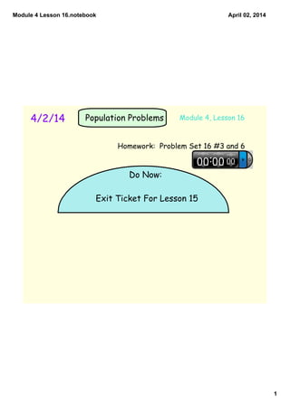 Module 4 Lesson 16.notebook
1
April 02, 2014
4/2/14 Module 4, Lesson 16
Do Now:
Exit Ticket For Lesson 15
Population Problems
Homework: Problem Set 16 #3 and 6
 