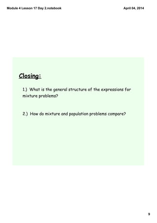 Module 4 Lesson 17 Day 2.notebook
9
April 04, 2014
Closing:
1.) What is the general structure of the expressions for
mixture problems?
2.) How do mixture and population problems compare?
 
