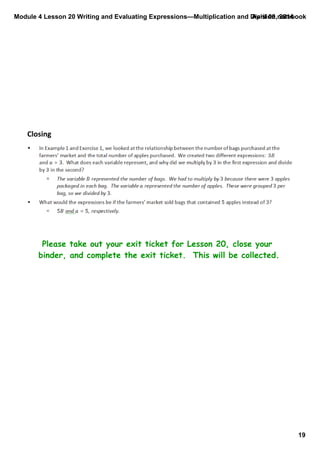 Module 4 Lesson 20 Writing and Evaluating Expressions—Multiplication and Division.notebook
19
April 09, 2014
Closing
Please take out your exit ticket for Lesson 20, close your
binder, and complete the exit ticket. This will be collected.
 