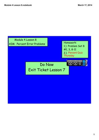 Module 4 Lesson 8.notebook
1
March 17, 2014
Module 4 Lesson 8
AIM: Percent Error Problems
Homework:
1.) Problem Set 8
#1, 3, 8-11
2.) Percent Quiz 
Thursday
Do Now
Exit Ticket Lesson 7
 