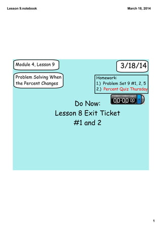 Lesson 9.notebook
1
March 18, 2014
Module 4, Lesson 9
Problem Solving When
the Percent Changes
3/18/14
Do Now:
Lesson 8 Exit Ticket
#1 and 2
Homework:
1.) Problem Set 9 #1, 2, 5
2.) Percent Quiz Thursday
 