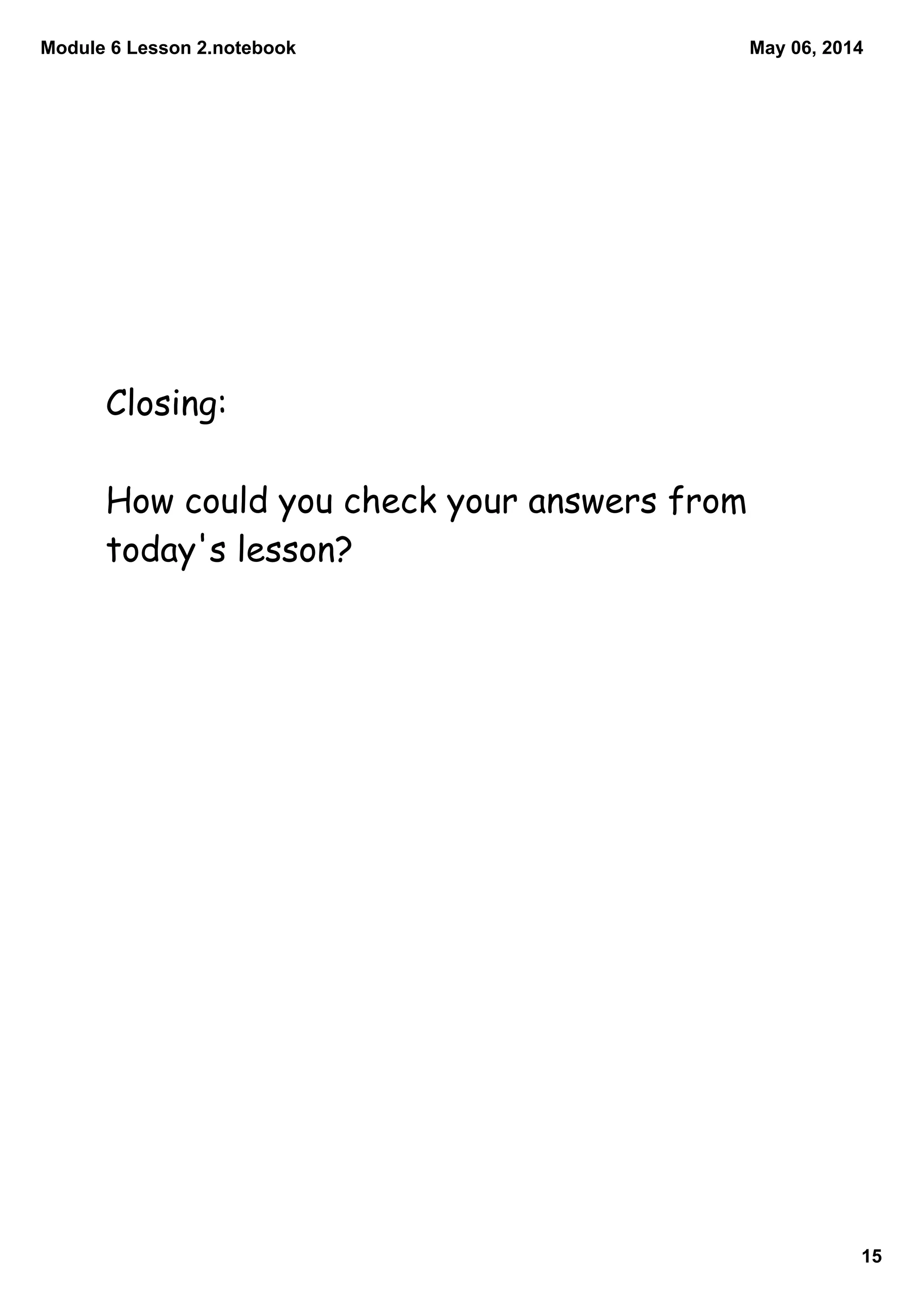 Module 6 Lesson 2.notebook
15
May 06, 2014
Closing:
How could you check your answers from
today's lesson?
 