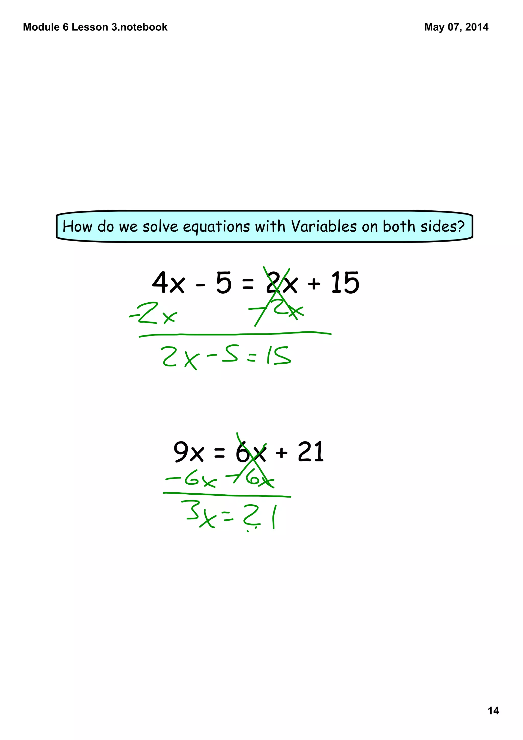 Module 6 Lesson 3.notebook
14
May 07, 2014
How do we solve equations with Variables on both sides?
4x - 5 = 2x + 15
9x = 6x + 21
 