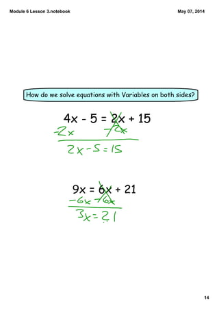 Module 6 Lesson 3.notebook
14
May 07, 2014
How do we solve equations with Variables on both sides?
4x - 5 = 2x + 15
9x = 6x + 21