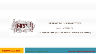 GESTION DE LA PRODUCTION
SOUS

OPENERP 7.0

-LE MODULE MRP (MANUFACTURING RESOURCE PLANNING)-

© BEKKAR Sanae, 2014

Sanae BEKKAR – Consultante BPM /ERP .

Blog : http://openerp7-bsanae.bugs3.com

 