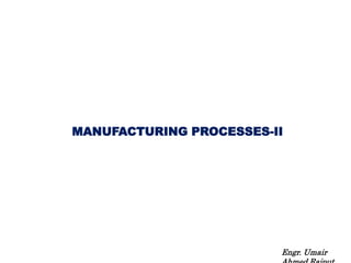 MANUFACTURING PROCESSES-II
Engr. Umair
 