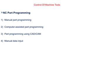 Control Of Machine Tools
NC Part Programming
1) Manual part programming
2) Computer-assisted part programming
3) Part programming using CAD/CAM
4) Manual data input
 