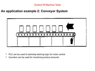 An application example 2: Conveyor System
 PLC can be used to start/stop latching logic for motor control
 Counters can be used for monitoring product amounts
Control Of Machine Tools
 