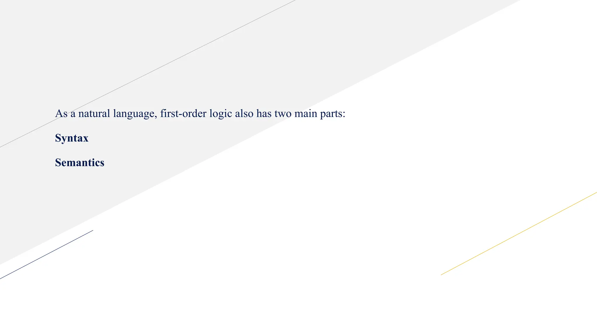 As a natural language, first-order logic also has two main parts:
Syntax
Semantics
 