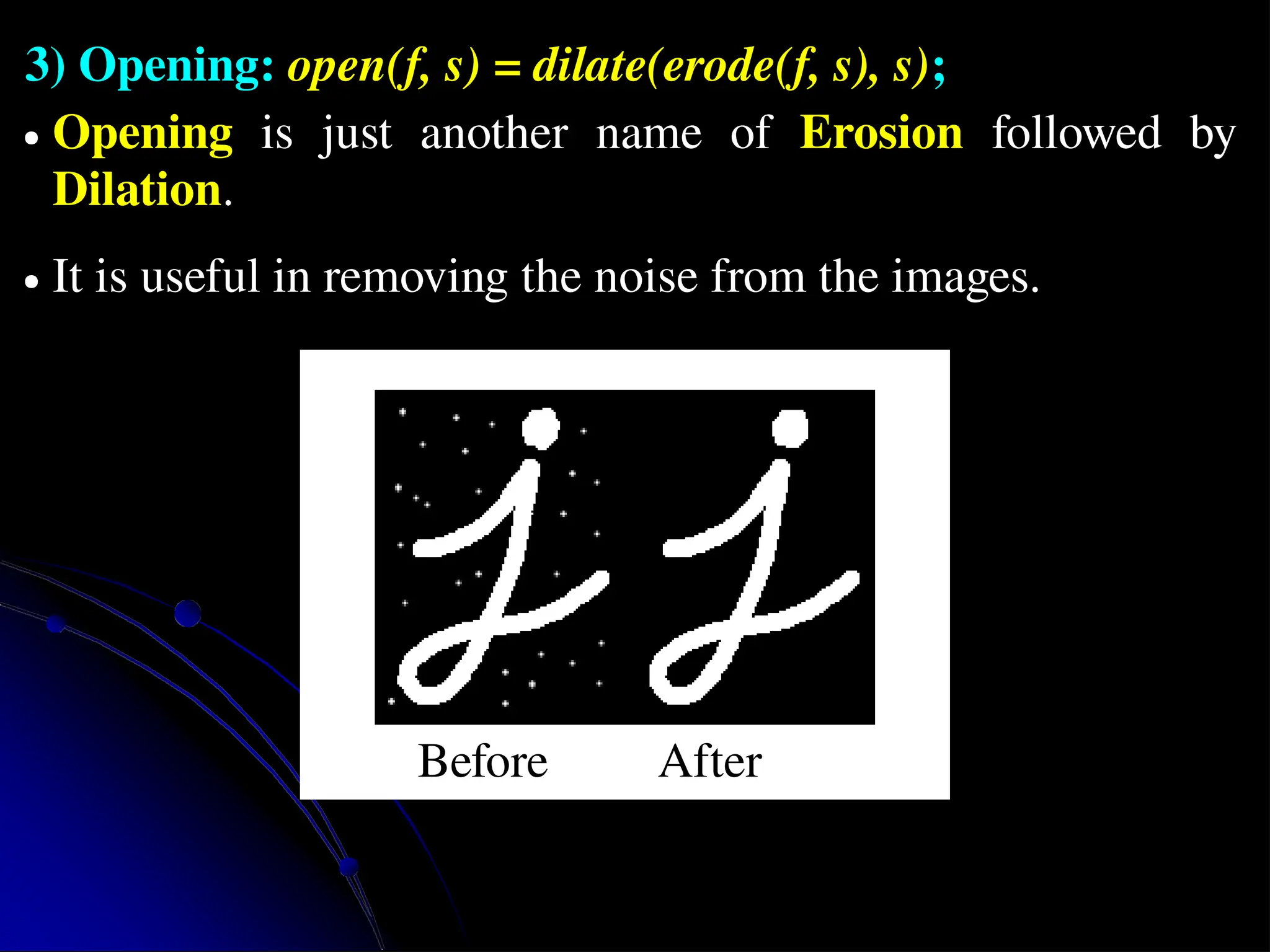3) Opening: open(f, s) = dilate(erode(f, s), s); ● Opening is just another name of Erosion followed by Dilation. ● It is useful in removing the noise from the images. Before After 