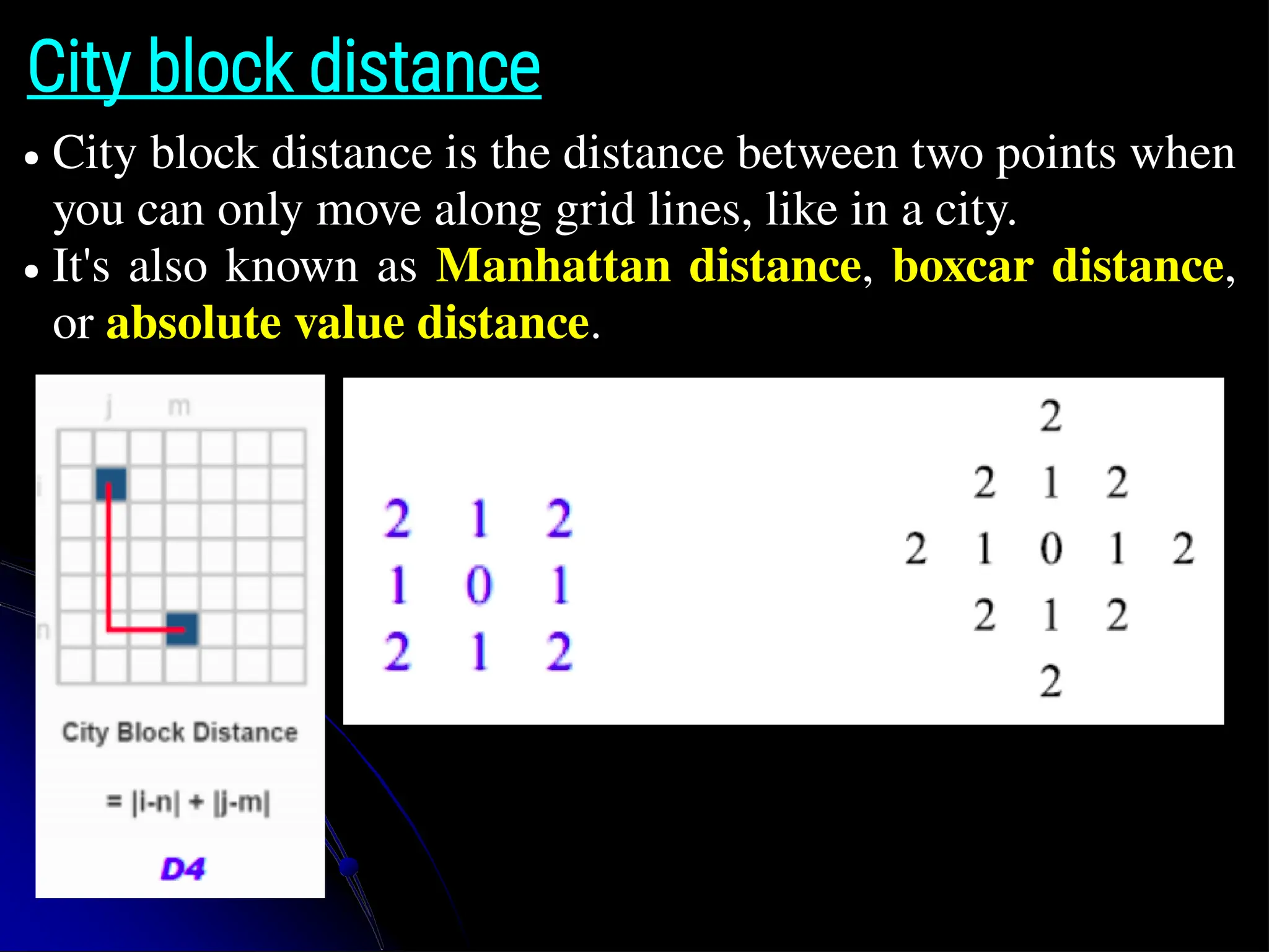 City block distance ● City block distance is the distance between two points when you can only move along grid lines, like in a city. ● It's also known as Manhattan distance, boxcar distance, or absolute value distance. 
