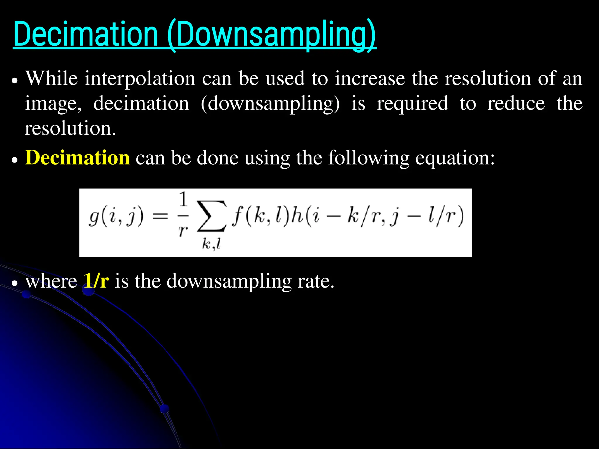 Decimation (Downsampling) ● While interpolation can be used to increase the resolution of an image, decimation (downsampling) is required to reduce the resolution. ● Decimation can be done using the following equation: ● where 1/r is the downsampling rate. 
