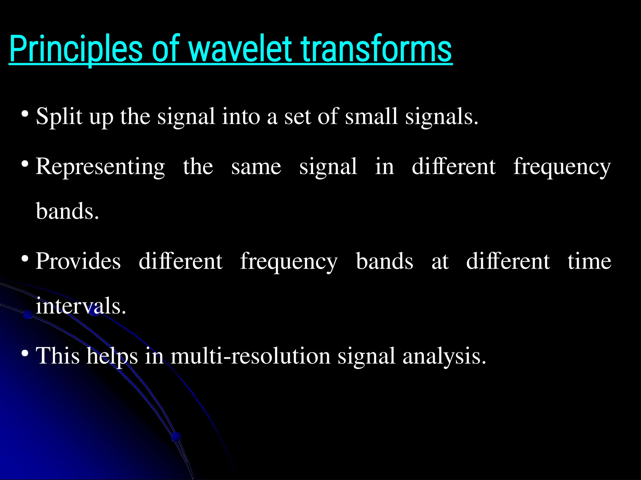Principles of wavelet transforms ● Split up the signal into a set of small signals. ● Representing the same signal in different frequency bands. ● Provides different frequency bands at different time intervals. ● This helps in multi-resolution signal analysis. 