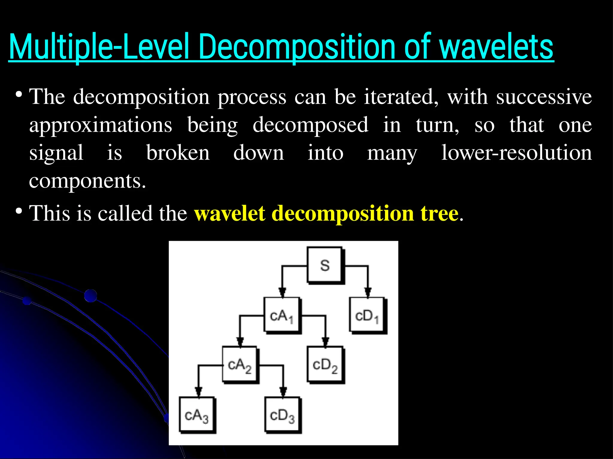 Multiple-Level Decomposition of wavelets ● The decomposition process can be iterated, with successive approximations being decomposed in turn, so that one signal is broken down into many lower-resolution components. ● This is called the wavelet decomposition tree. 