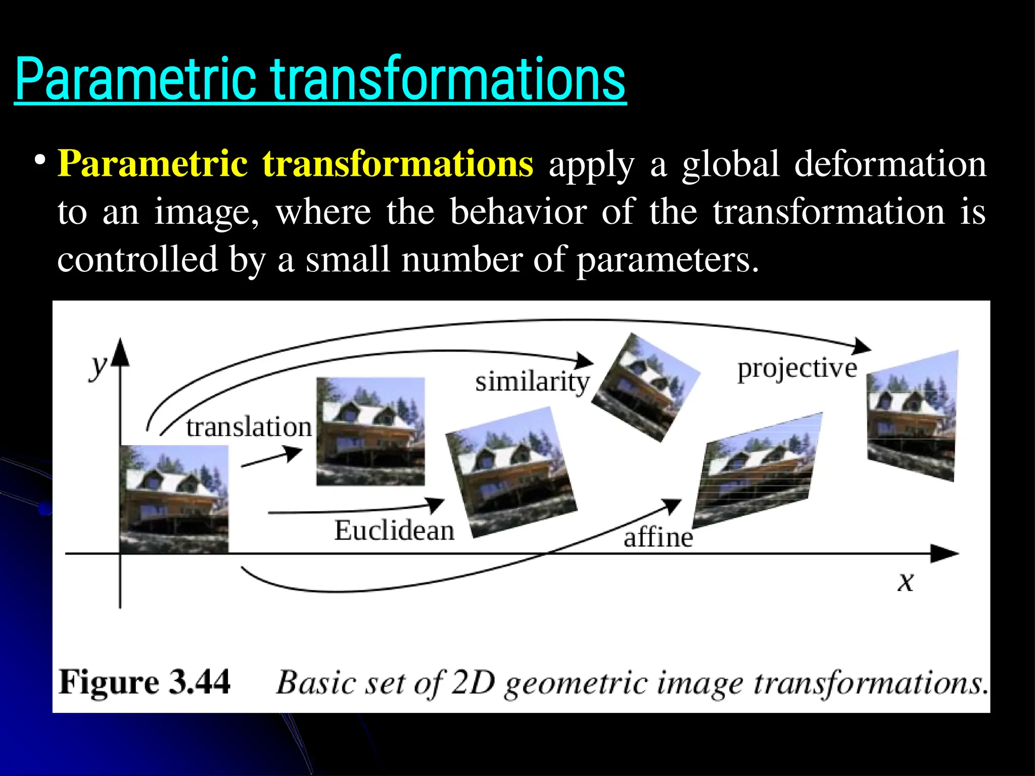 Parametric transformations ● Parametric transformations apply a global deformation to an image, where the behavior of the transformation is controlled by a small number of parameters. 