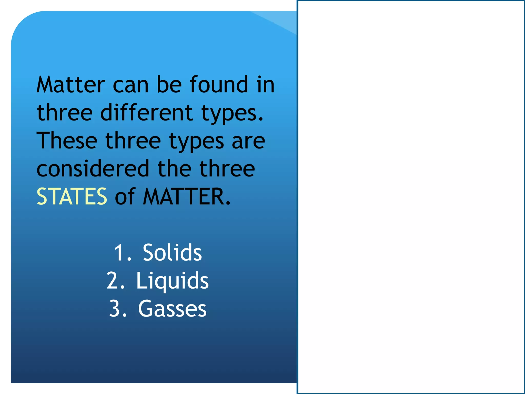 Matter can be found in
three different types.
These three types are
considered the three
STATES of MATTER.
1. Solids
2. Liquids
3. Gasses
 
