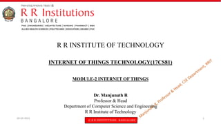 © R R INSTITUTIONS , BANGALORE
INTERNET OF THINGS TECHNOLOGY(17CS81)
MODULE-2 INTERNET OF THINGS
R R INSTITUTE OF TECHNOLOGY
Dr. Manjunath R
Professor & Head
Department of Computer Science and Engineering
R R Institute of Technology
09-03-2023 1
 