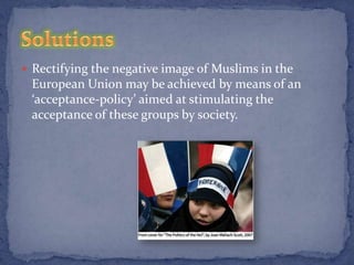  Rectifying the negative image of Muslims in the
 European Union may be achieved by means of an
 ‘acceptance-policy’ aimed at stimulating the
 acceptance of these groups by society.
 