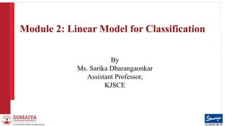 8/31/2023 1
Module 2: Linear Model for Classification
By
Ms. Sarika Dharangaonkar
Assistant Professor,
KJSCE
 