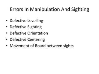 Errors In Manipulation And Sighting 
• Defective Levelling 
• Defective Sighting 
• Defective Orientation 
• Defective Centering 
• Movement of Board between sights 
 