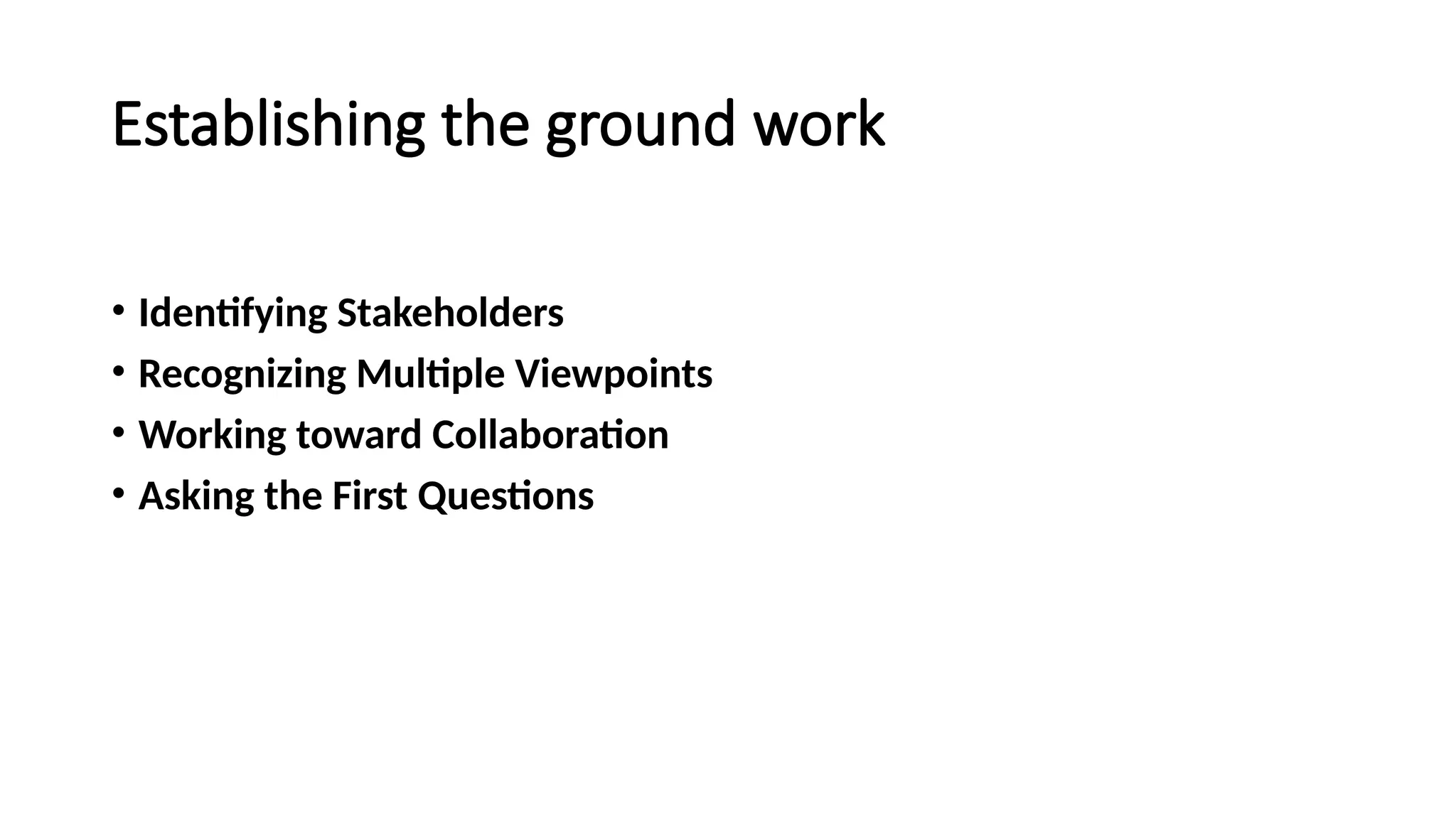 Establishing the ground work
• Identifying Stakeholders
• Recognizing Multiple Viewpoints
• Working toward Collaboration
• Asking the First Questions
 