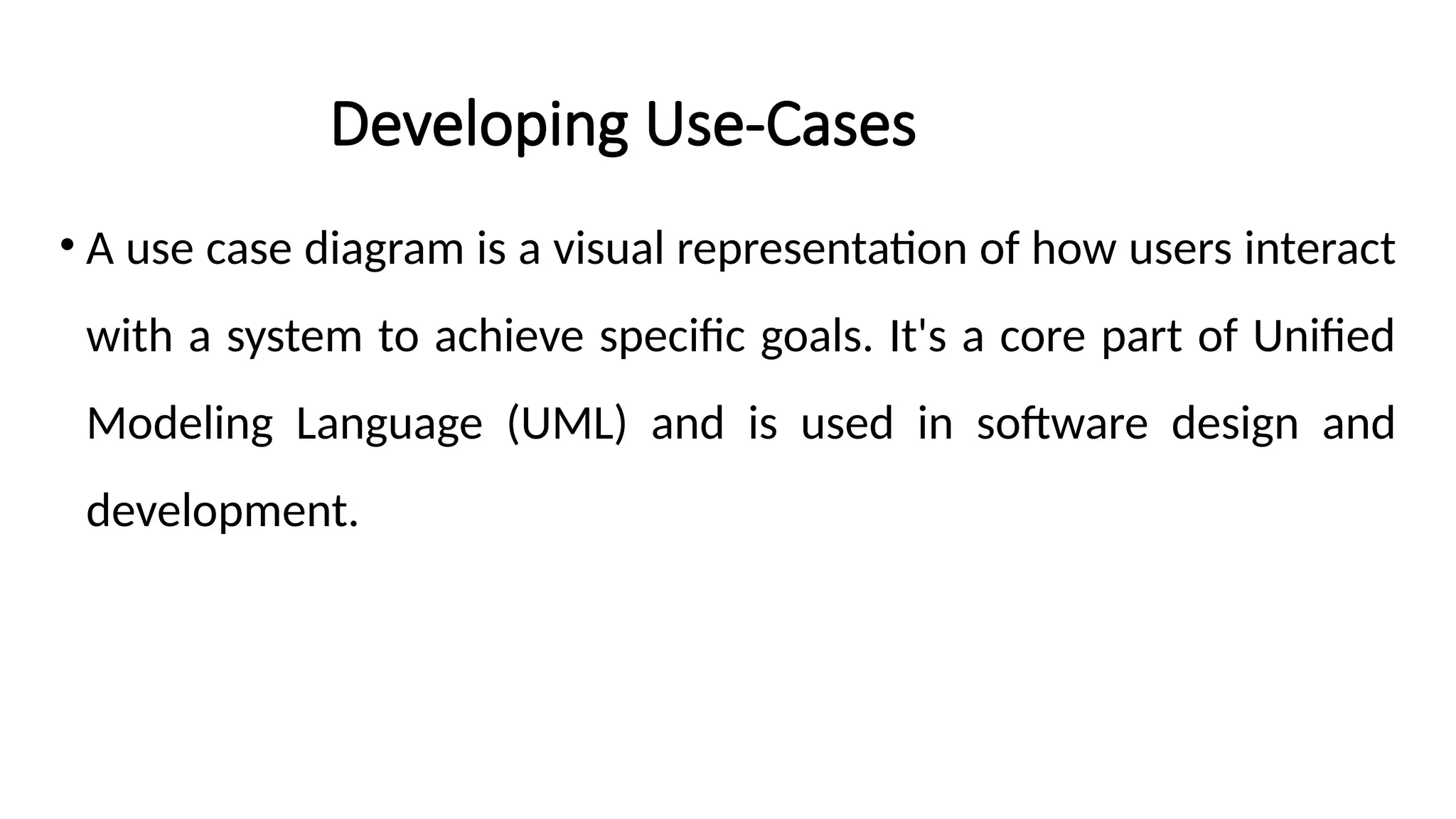 Developing Use-Cases
• A use case diagram is a visual representation of how users interact
with a system to achieve specific goals. It's a core part of Unified
Modeling Language (UML) and is used in software design and
development.
 