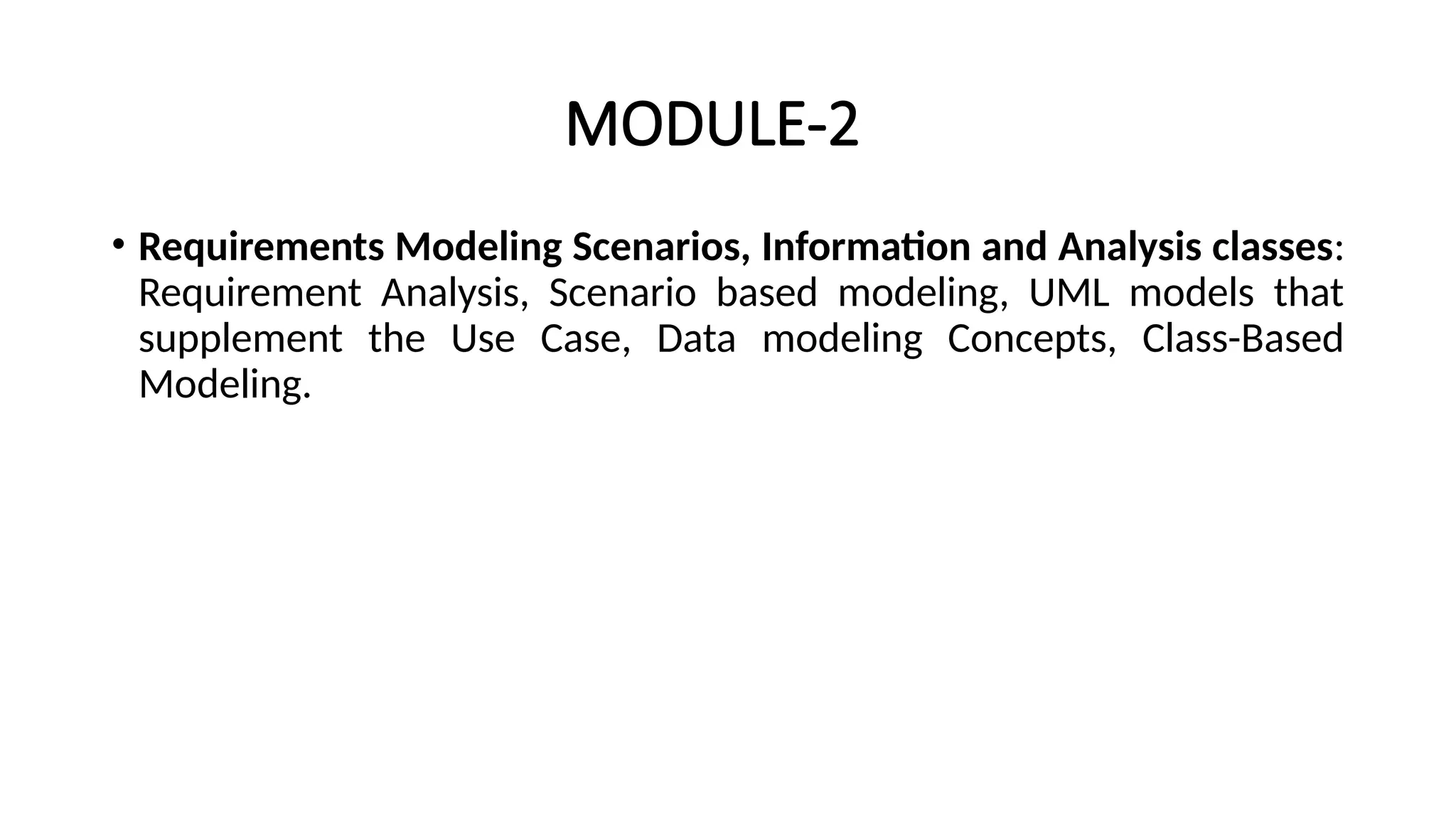 MODULE-2
• Requirements Modeling Scenarios, Information and Analysis classes:
Requirement Analysis, Scenario based modeling, UML models that
supplement the Use Case, Data modeling Concepts, Class-Based
Modeling.
 