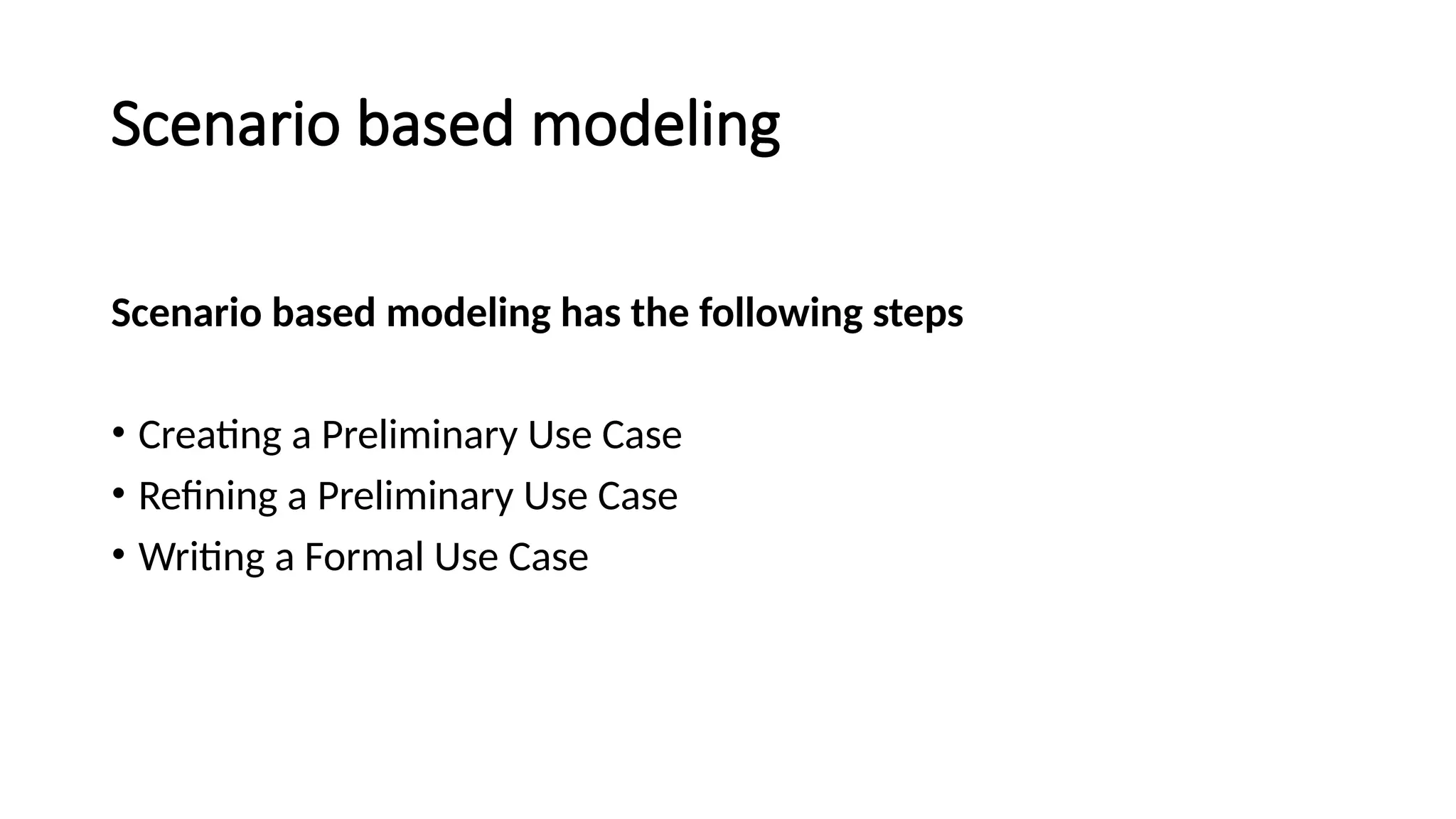 Scenario based modeling
Scenario based modeling has the following steps
• Creating a Preliminary Use Case
• Refining a Preliminary Use Case
• Writing a Formal Use Case
 
