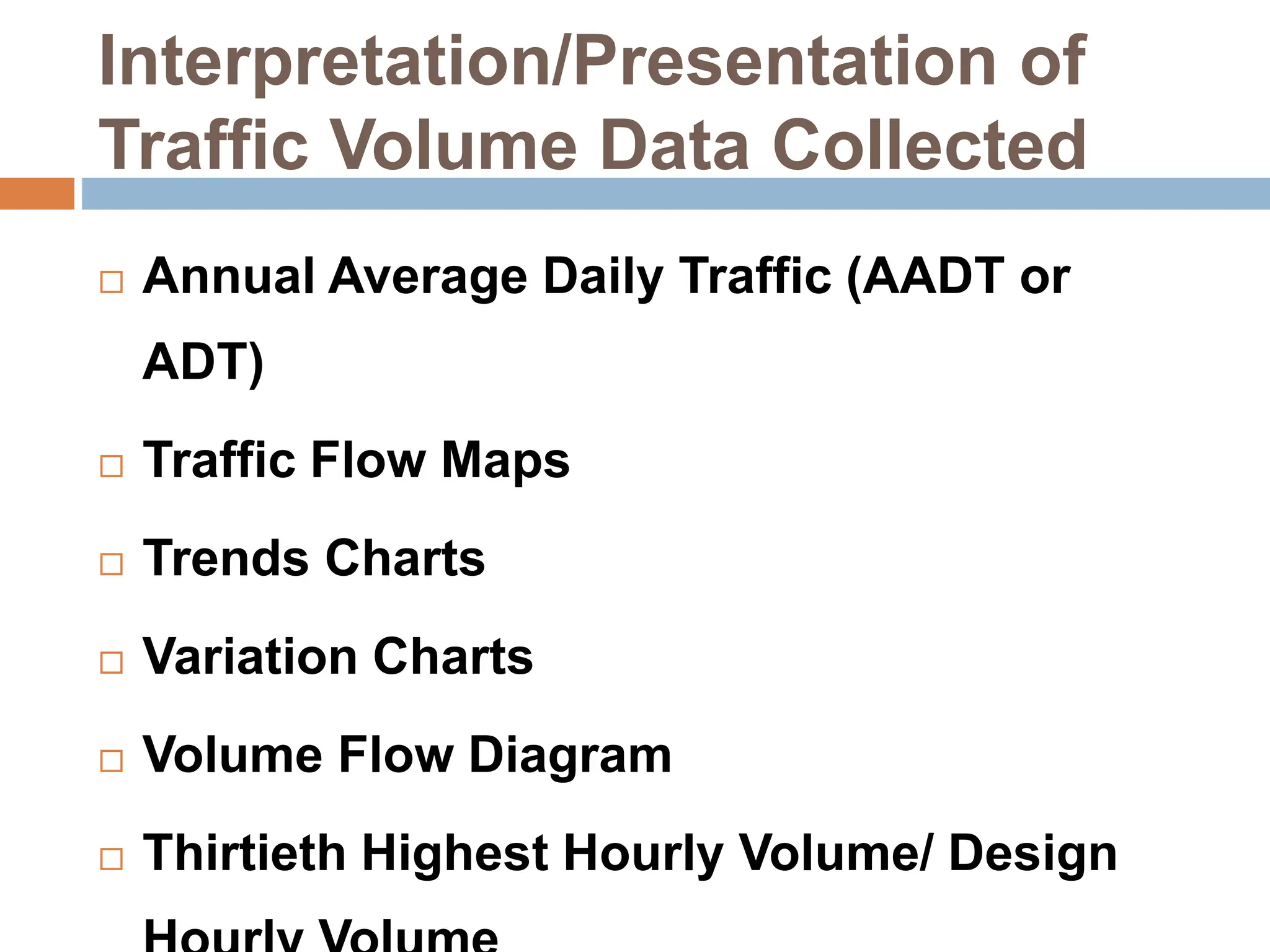 Interpretation/Presentation of
Traffic Volume Data Collected
 Annual Average Daily Traffic (AADT or
ADT)
 Traffic Flow Maps
 Trends Charts
 Variation Charts
 Volume Flow Diagram
 Thirtieth Highest Hourly Volume/ Design
 