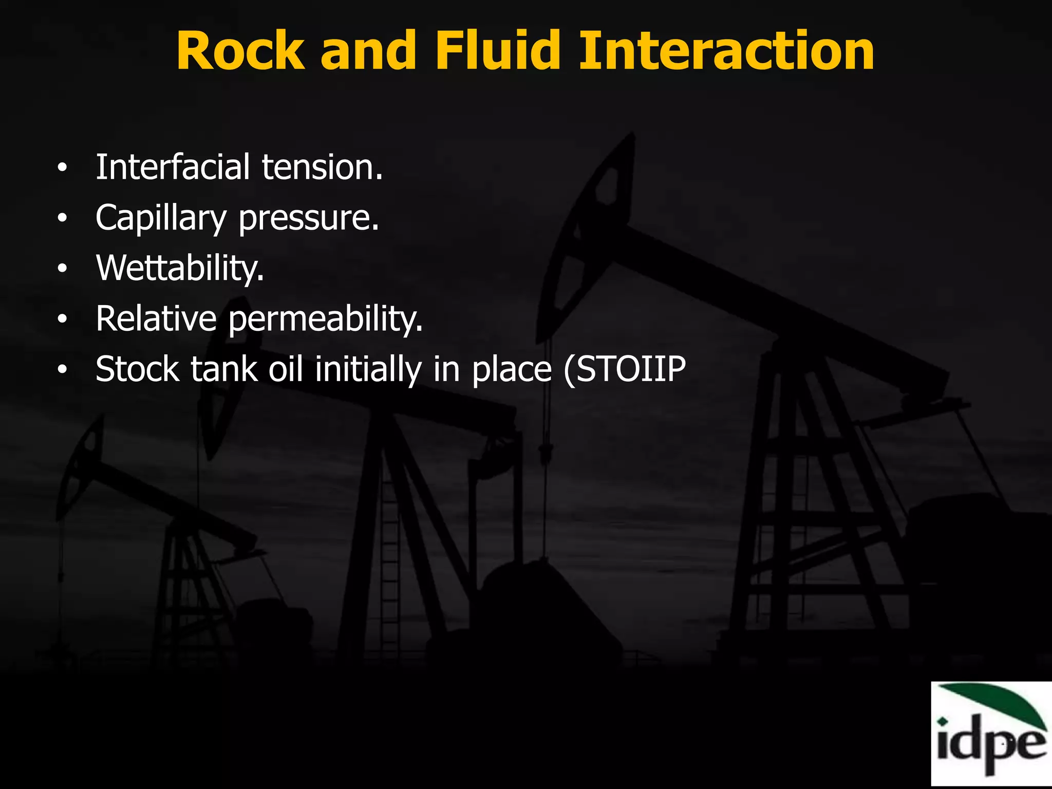 Rock and Fluid Interaction
• Interfacial tension.
• Capillary pressure.
• Wettability.
• Relative permeability.
• Stock tank oil initially in place (STOIIP
 