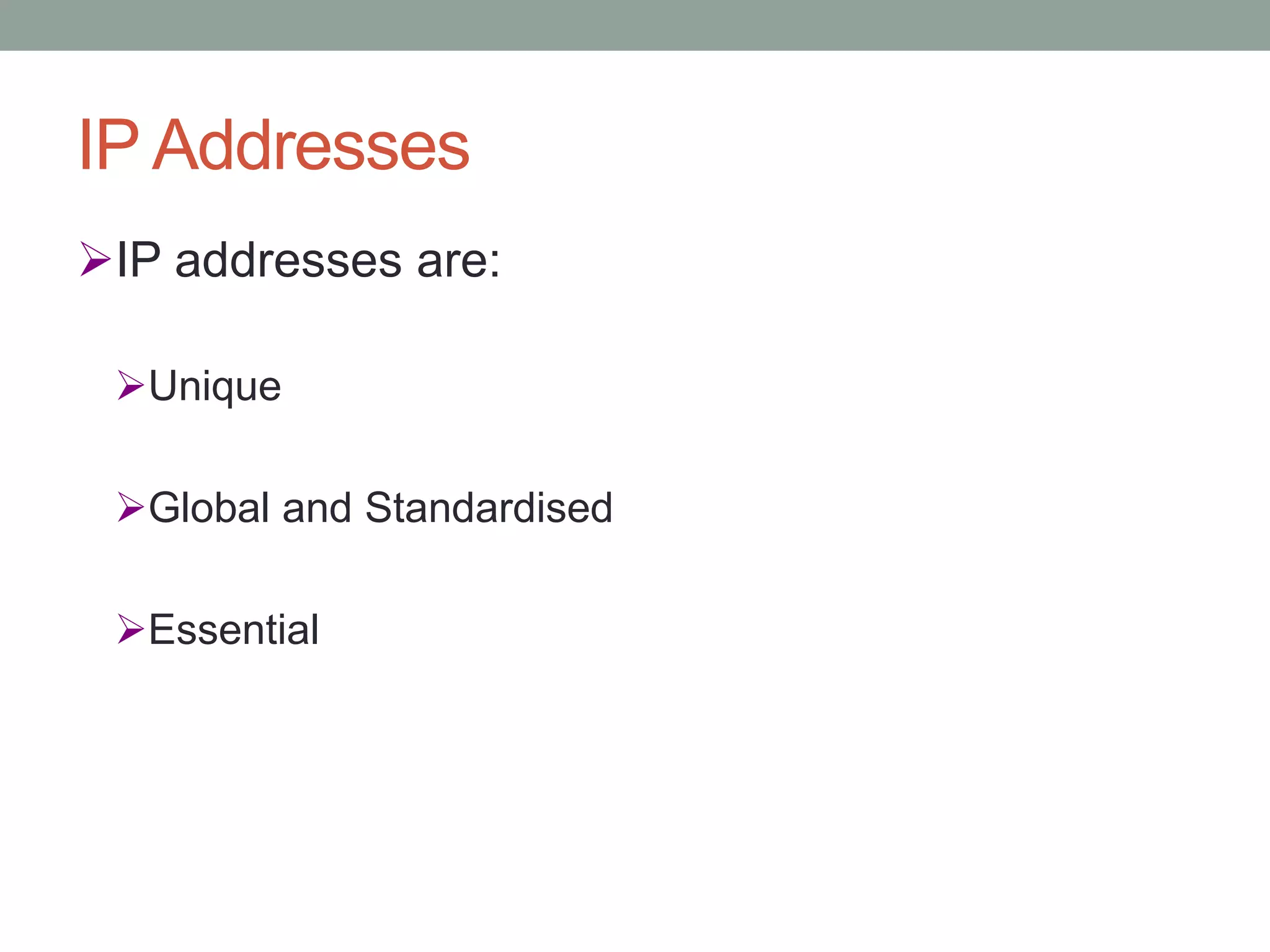 IP Addresses
IP addresses are:
Unique
Global and Standardised
Essential
 