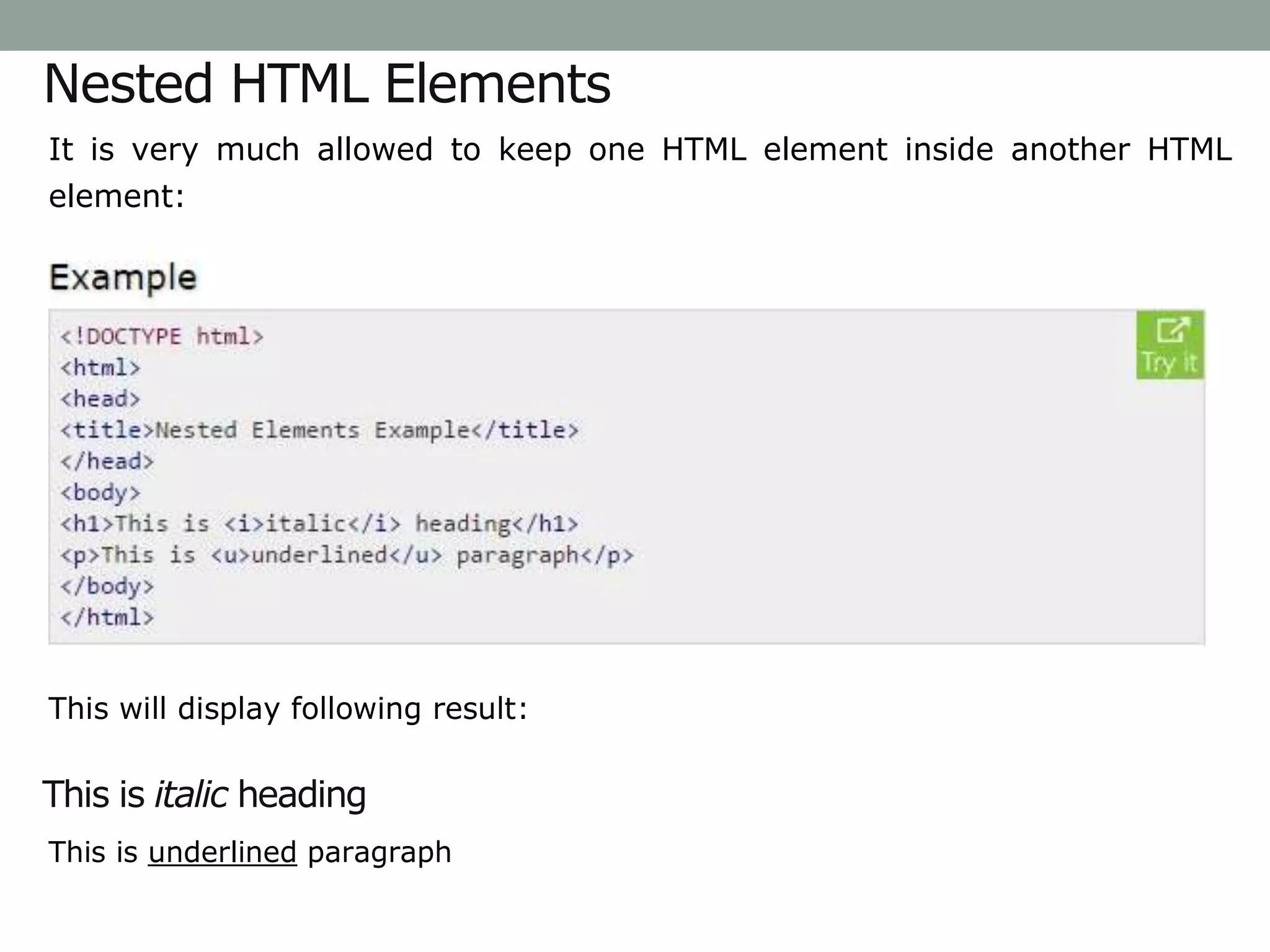 Nested HTML Elements
It is very much allowed to keep one HTML element inside another HTML
element:
This will display following result:
This is italic heading
This is underlined paragraph
 