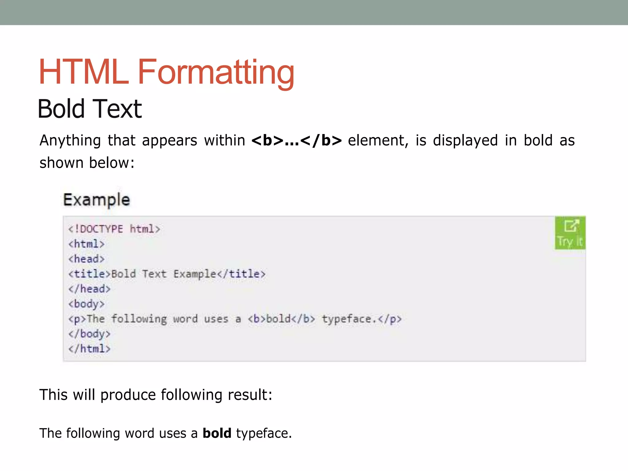 HTML Formatting
Bold Text
Anything that appears within <b>...</b> element, is displayed in bold as
shown below:
This will produce following result:
The following word uses a bold typeface.
 