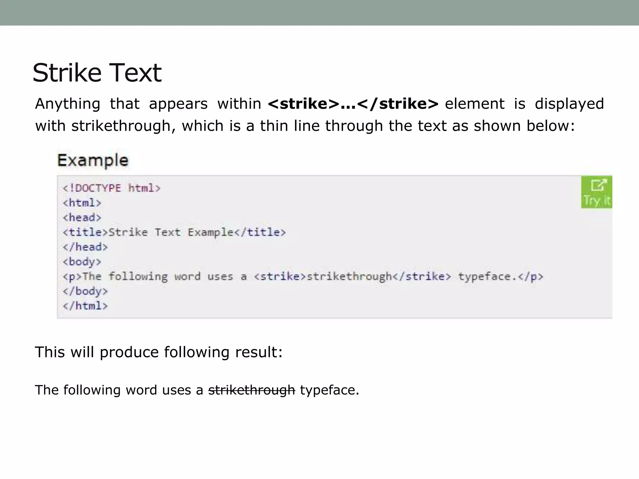 Strike Text
Anything that appears within <strike>...</strike> element is displayed
with strikethrough, which is a thin line through the text as shown below:
This will produce following result:
The following word uses a strikethrough typeface.
 