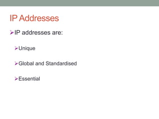 IP Addresses
IP addresses are:
Unique
Global and Standardised
Essential
 