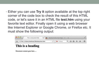 • Either you can use Try it option available at the top right
corner of the code box to check the result of this HTML
code, or let's save it in an HTML file test.htm using your
favorite text editor. Finally open it using a web browser
like Internet Explorer or Google Chrome, or Firefox etc. It
must show the following output:
 