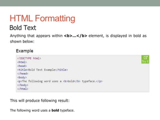 HTML Formatting
Bold Text
Anything that appears within <b>...</b> element, is displayed in bold as
shown below:
This will produce following result:
The following word uses a bold typeface.
 