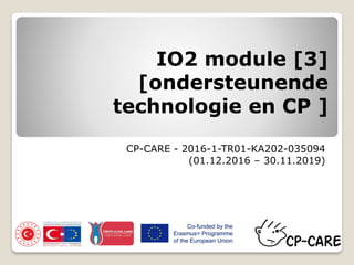 IO2 module [3]
[ondersteunende
technologie en CP ]
CP-CARE - 2016-1-TR01-KA202-035094
(01.12.2016 – 30.11.2019)
 