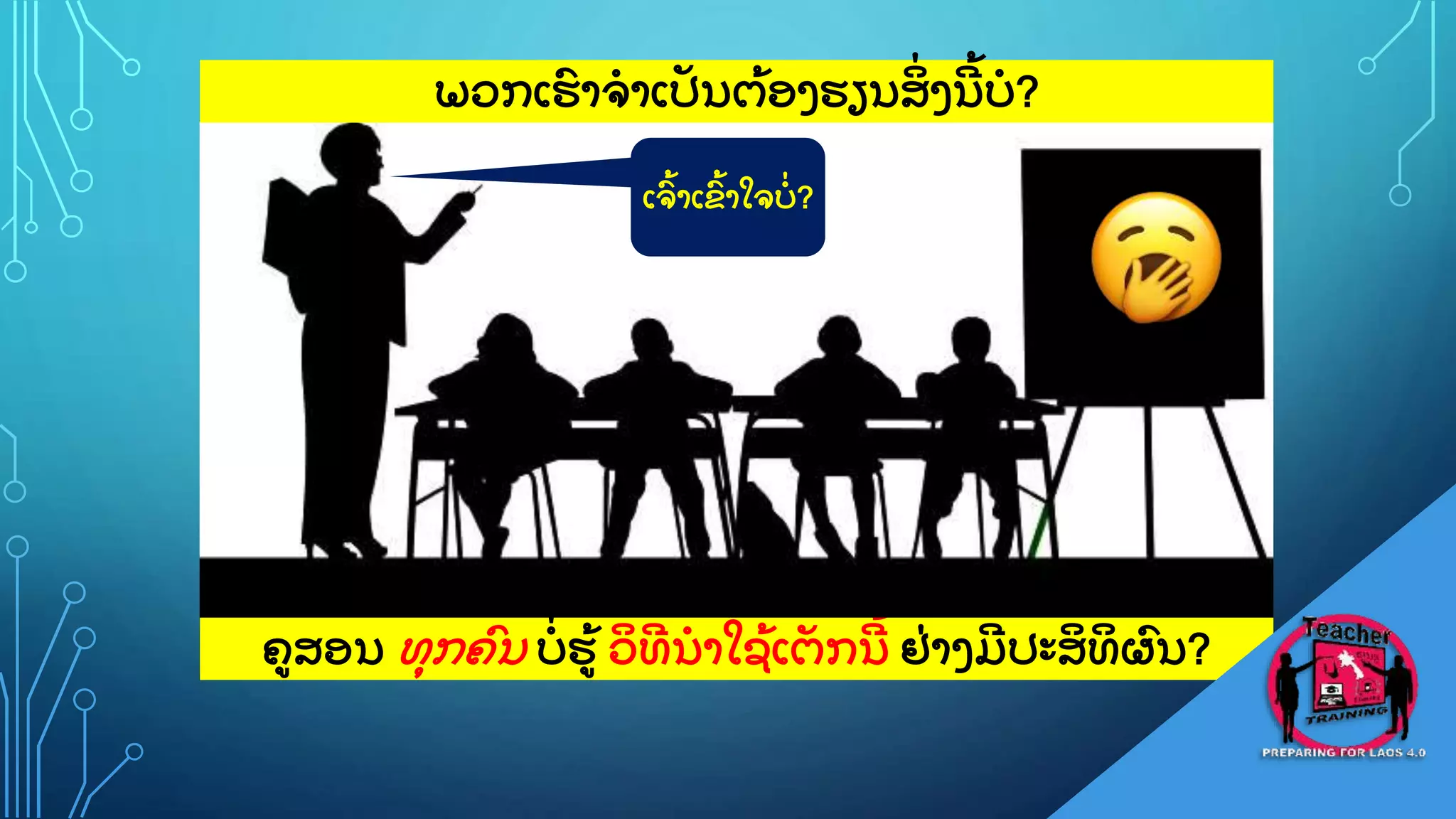 12
ຄສອນ ທ
ຸ ກຄ
ົ ນ ບ
ູ່ ຮ
ູ້ ວ
ິ ທ
ີ ນາໃຊ
ູ້ ເຕ
ັ ກນ
ີ ູ້ ຢ
ູ່ າງມ
ີ ປະສ
ິ ທ
ິ ຜ
ົ ນ?
ພວກເຮ
ົ າຈາເປ
ັ ນຕ
ູ້ ອງຮຽນສ
ິູ່ ງນ
ີ ູ້ ບ?
ເຈ
ົູ້ າເຂ
ົູ້ າໃຈບ
ູ່ ?
 