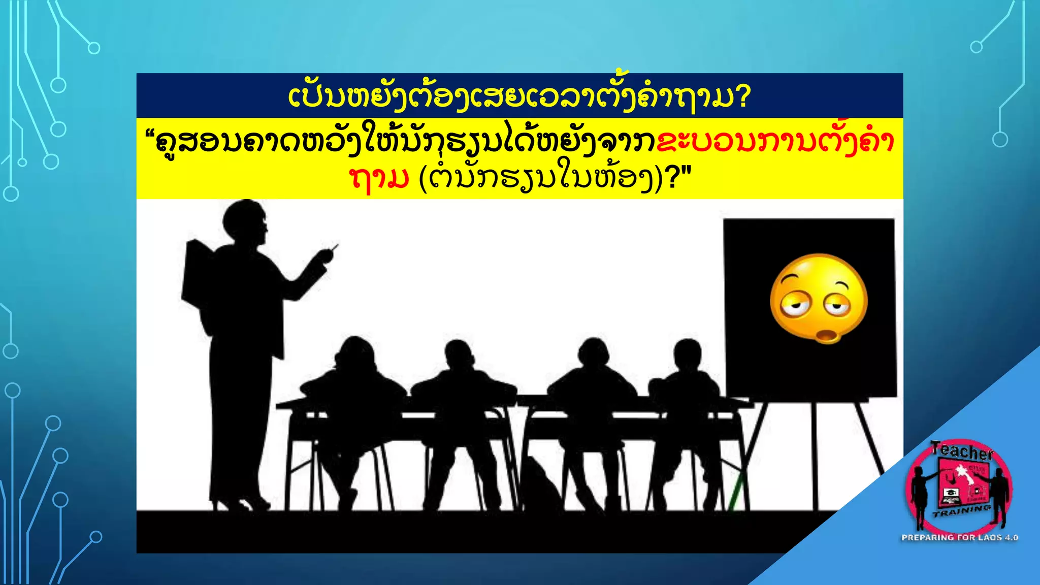 13
“ຄສອນຄາດຫວ
ັ ງໃຫ
ູ້ ນ
ັ ກຮຽນໄດ
ູ້ ຫຍ
ັ ງຈາກຂະບວນການຕ
ັູ້ ງຄາ
ຖາມ (ຕ
ູ່ ນ
ັ ກຮຽນໃນຫ
ູ້ ອງ)?"
ເປ
ັ ນຫຍ
ັ ງຕ
ູ້ ອງເສຍເວລາຕ
ັູ້ ງຄາຖາມ?
 