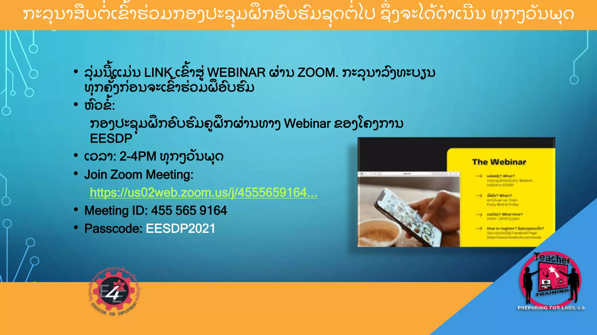 ກະລ
ຸ ນາສບຕ
ູ່ ເຂ
ົູ້ າຮ
ູ່ ວມກອງປະຊ
ຸ ມຝ
ຶ ກອ
ົ ບຮ
ົ ມຊ
ຸ ດຕ
ູ່ ໄປ ຊ
ຶູ່ ງຈະໄດ
ູ້ ດາເນ
ີ ນ ທ
ຸ ກວວ
ັ ນພ
ຸ ດ
• ລ
ຸູ່ ມນ
ີ ູ້ ແມ
ູ່ ນ LINK ເຂ
ົູ້ າສ
ູ່ WEBINAR ຜ
ູ່ ານ ZOOM. ກະລ
ຸ ນາລ
ົ ງທະບຽນ
ທ
ຸ ກຄ
ັູ້ ງກ
ູ່ ອນຈະເຂ
ົູ້ າຮ
ູ່ ວມຝ
ຶ ອ
ົ ບຮ
ົ ມ
• ຫ
ົ ວຂ
ູ້ :
ກອງປະຊ
ຸ ມຝ
ຶ ກອ
ົ ບຮ
ົ ມຄຝ
ຶ ກຜ
ູ່ ານທາງ Webinar ຂອງໂຄງການ
EESDP
• ເວລາ: 2-4PM ທ
ຸ ກວວ
ັ ນພ
ຸ ດ
• Join Zoom Meeting:
https://us02web.zoom.us/j/4555659164...
• Meeting ID: 455 565 9164
• Passcode: EESDP2021
 