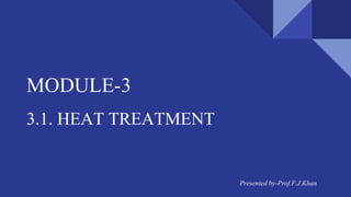 MODULE-3
3.1. HEAT TREATMENT
Presented by-Prof.F.J.Khan
 