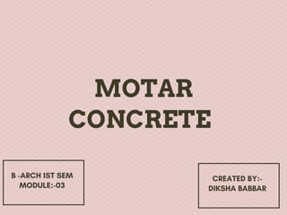 MOTAR


B -ARCH 1ST SEM
MODULE:-03


CREATED BY:-
DIKSHA BABBAR
CONCRETE
 