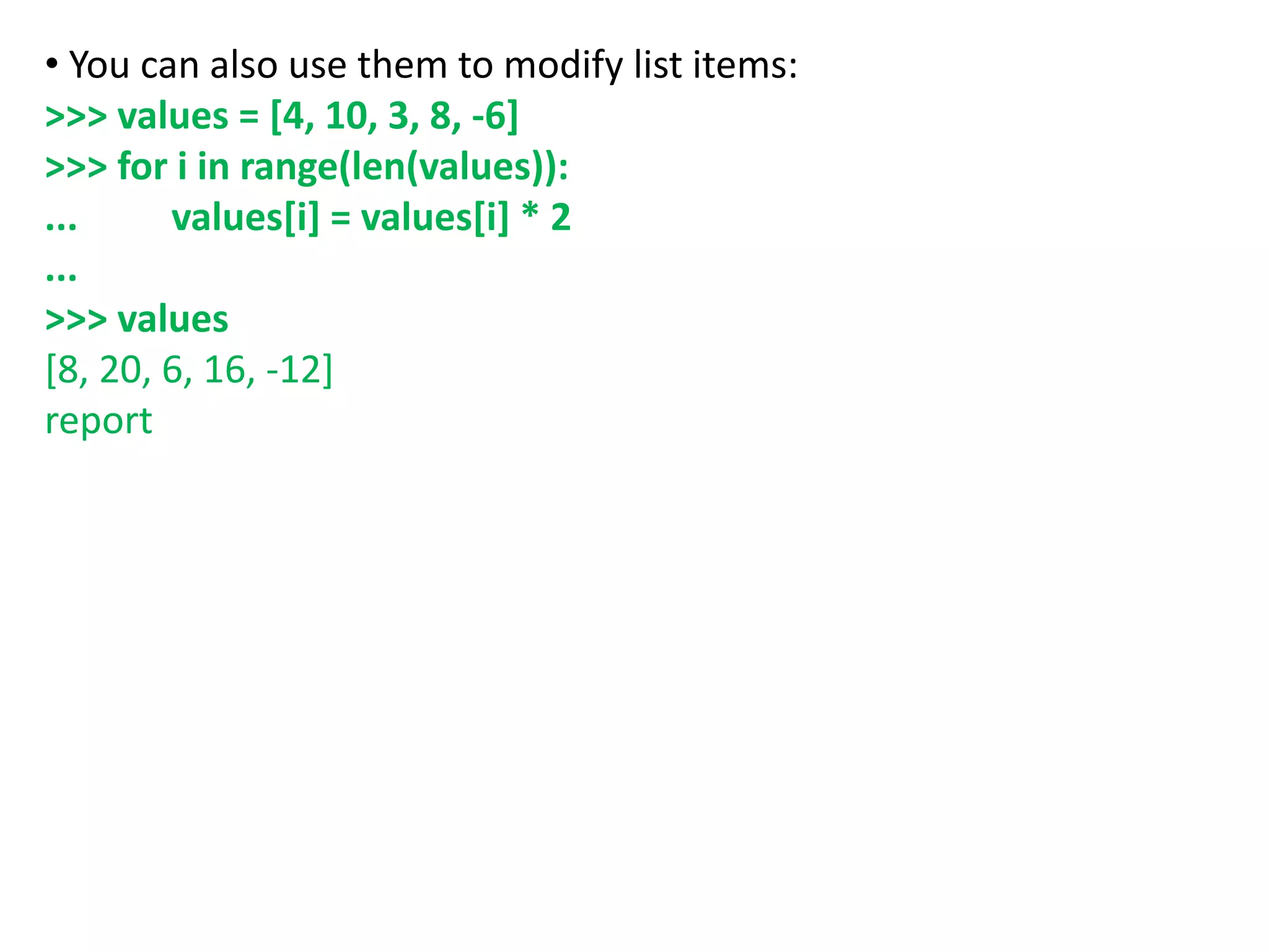 • You can also use them to modify list items:
>>> values = [4, 10, 3, 8, -6]
>>> for i in range(len(values)):
... values[i] = values[i] * 2
...
>>> values
[8, 20, 6, 16, -12]
report
 