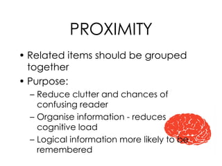 PROXIMITY Related items should be grouped together Purpose: Reduce clutter and chances of confusing reader Organise information - reduces cognitive load Logical information more likely to be remembered 